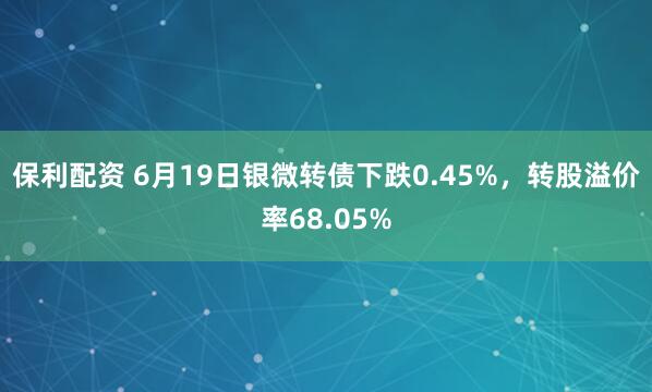 保利配资 6月19日银微转债下跌0.45%，转股溢价率68.05%