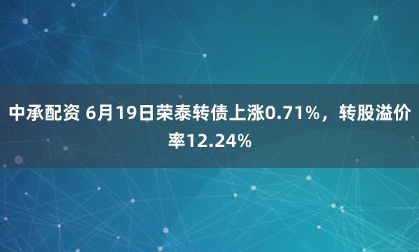 中承配资 6月19日荣泰转债上涨0.71%，转股溢价率12.24%