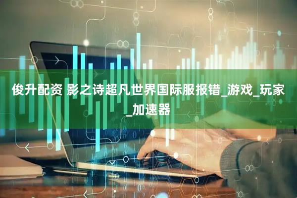 俊升配资 影之诗超凡世界国际服报错_游戏_玩家_加速器