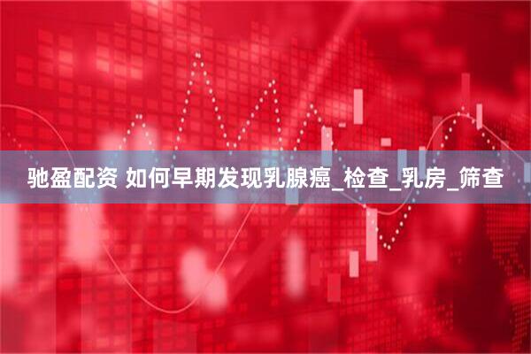 驰盈配资 如何早期发现乳腺癌_检查_乳房_筛查