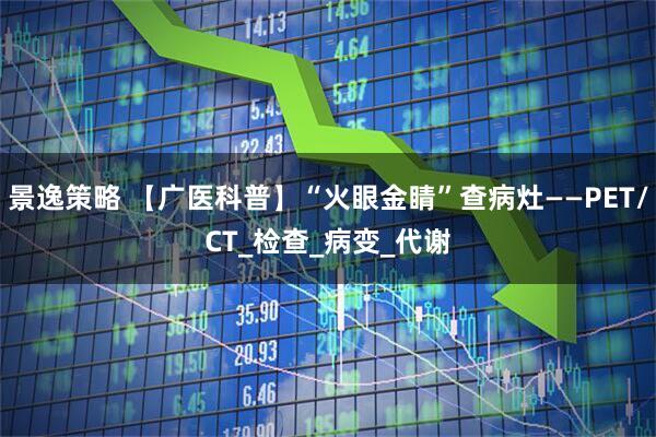 景逸策略 【广医科普】“火眼金睛”查病灶——PET/CT_检查_病变_代谢