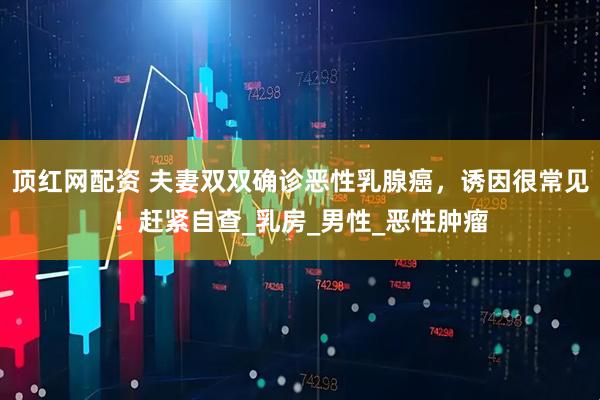 顶红网配资 夫妻双双确诊恶性乳腺癌，诱因很常见！赶紧自查_乳房_男性_恶性肿瘤