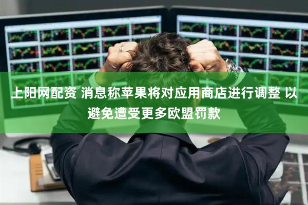 上阳网配资 消息称苹果将对应用商店进行调整 以避免遭受更多欧盟罚款