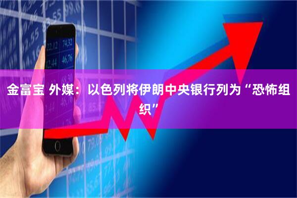 金富宝 外媒：以色列将伊朗中央银行列为“恐怖组织”