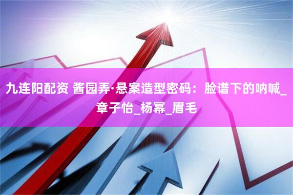 九连阳配资 酱园弄·悬案造型密码：脸谱下的呐喊_章子怡_杨幂_眉毛