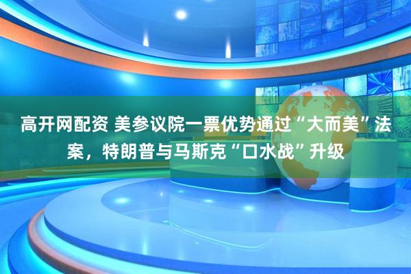 高开网配资 美参议院一票优势通过“大而美”法案，特朗普与马斯克“口水战”升级