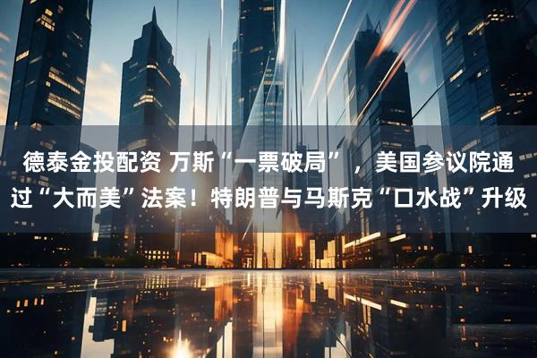 德泰金投配资 万斯“一票破局” ，美国参议院通过“大而美”法案！特朗普与马斯克“口水战”升级