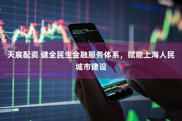 天宸配资 健全民生金融服务体系，赋能上海人民城市建设