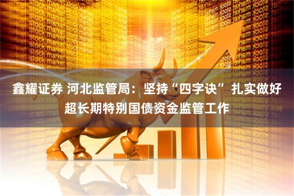 鑫耀证券 河北监管局：坚持“四字诀” 扎实做好超长期特别国债资金监管工作
