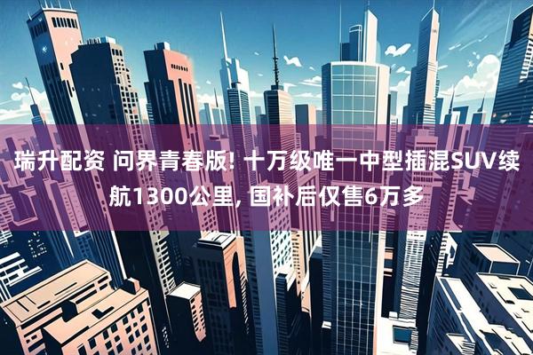 瑞升配资 问界青春版! 十万级唯一中型插混SUV续航1300公里, 国补后仅售6万多