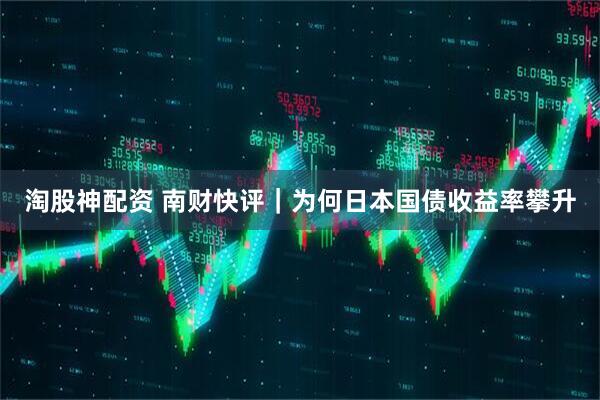 淘股神配资 南财快评｜为何日本国债收益率攀升