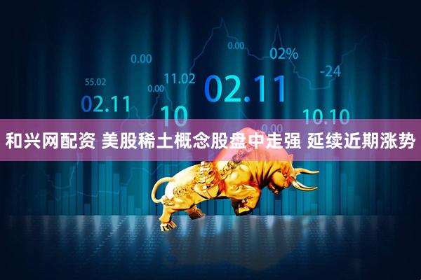 和兴网配资 美股稀土概念股盘中走强 延续近期涨势