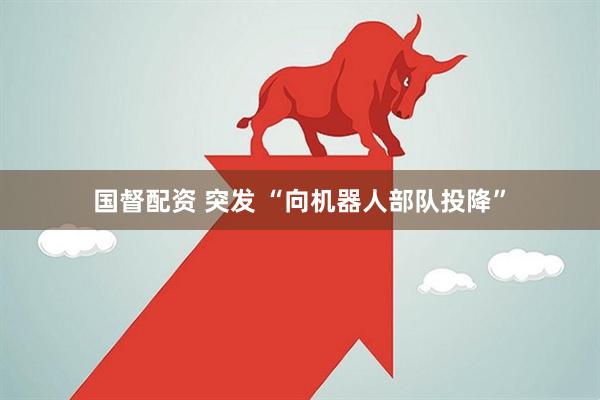 国督配资 突发 “向机器人部队投降”