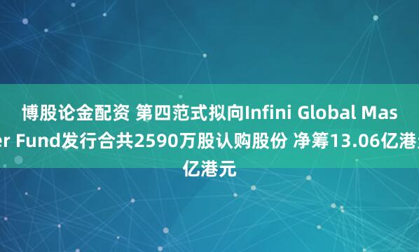 博股论金配资 第四范式拟向Infini Global Master Fund发行合共2590万股认购股份 净筹13.06亿港元
