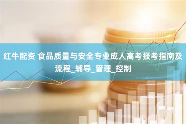 红牛配资 食品质量与安全专业成人高考报考指南及流程_辅导_管理_控制