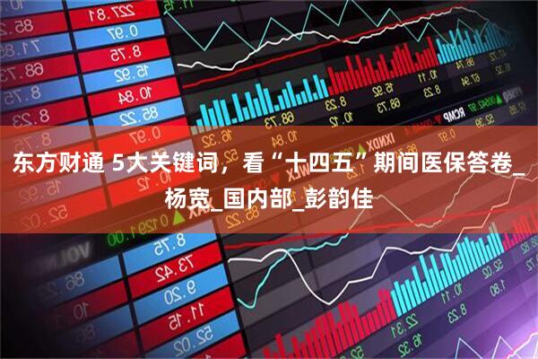 东方财通 5大关键词，看“十四五”期间医保答卷_杨宽_国内部_彭韵佳