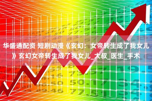 华盛通配资 短剧动漫《玄幻：女帝转生成了我女儿》玄幻女帝转生成了我女儿_大叔_医生_手术
