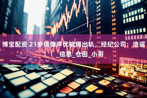 博宝配资 21岁偶像声优被爆出轨，经纪公司：造谣！！_信息_仓田_小哥