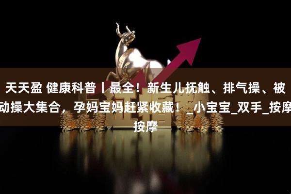 天天盈 健康科普丨最全！新生儿抚触、排气操、被动操大集合，孕妈宝妈赶紧收藏！_小宝宝_双手_按摩