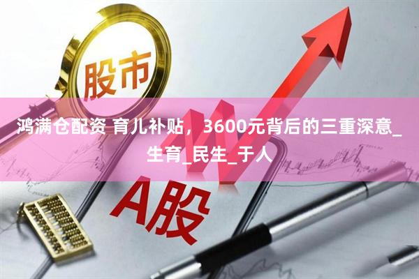 鸿满仓配资 育儿补贴，3600元背后的三重深意_生育_民生_于人