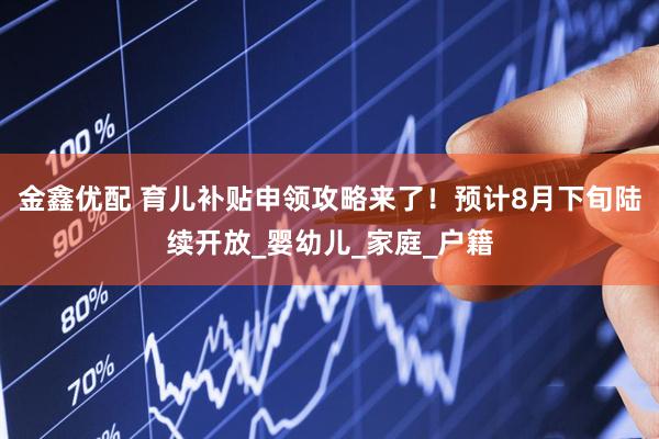 金鑫优配 育儿补贴申领攻略来了！预计8月下旬陆续开放_婴幼儿_家庭_户籍