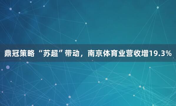 鼎冠策略 “苏超”带动，南京体育业营收增19.3%