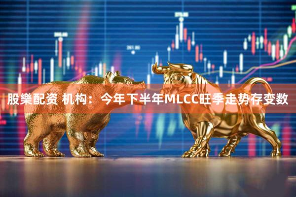 股樂配资 机构：今年下半年MLCC旺季走势存变数