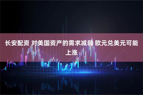 长安配资 对美国资产的需求减弱 欧元兑美元可能上涨