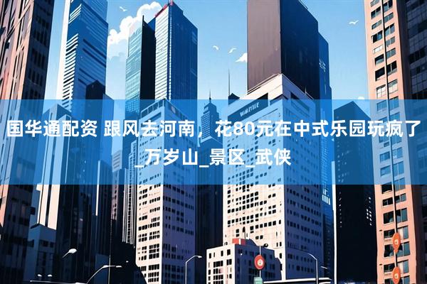 国华通配资 跟风去河南，花80元在中式乐园玩疯了_万岁山_景区_武侠