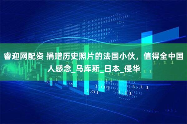 睿迎网配资 捐赠历史照片的法国小伙，值得全中国人感念_马库斯_日本_侵华