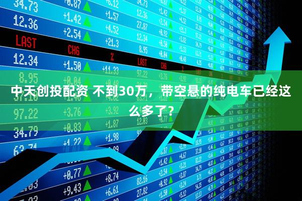 中天创投配资 不到30万，带空悬的纯电车已经这么多了？