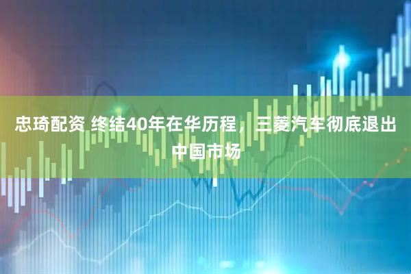 忠琦配资 终结40年在华历程，三菱汽车彻底退出中国市场