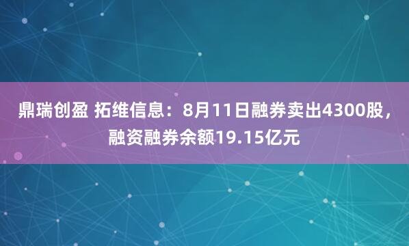 鼎瑞创盈 拓维信息：8月11日融券卖出4300股，融资融券余额19.15亿元