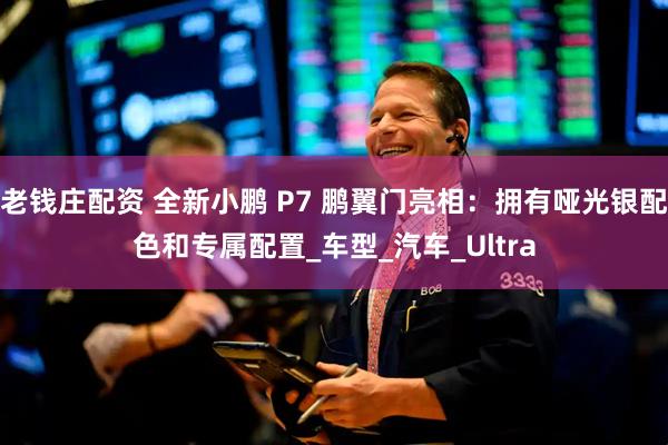 老钱庄配资 全新小鹏 P7 鹏翼门亮相：拥有哑光银配色和专属配置_车型_汽车_Ultra