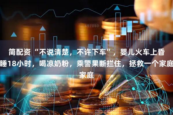 简配资 “不说清楚，不许下车”，婴儿火车上昏睡18小时，喝凉奶粉，乘警果断拦住，拯救一个家庭