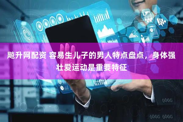 飚升网配资 容易生儿子的男人特点盘点，身体强壮爱运动是重要特征