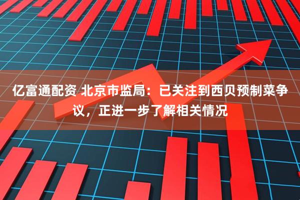 亿富通配资 北京市监局：已关注到西贝预制菜争议，正进一步了解相关情况