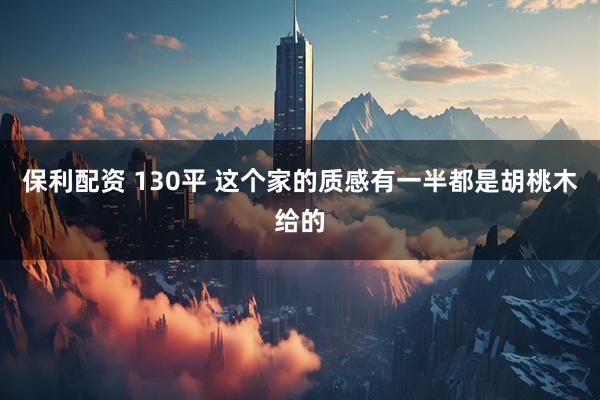 保利配资 130平 这个家的质感有一半都是胡桃木给的