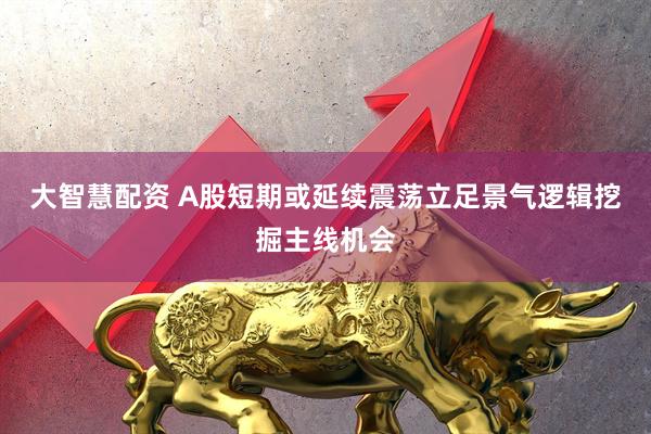 大智慧配资 A股短期或延续震荡立足景气逻辑挖掘主线机会