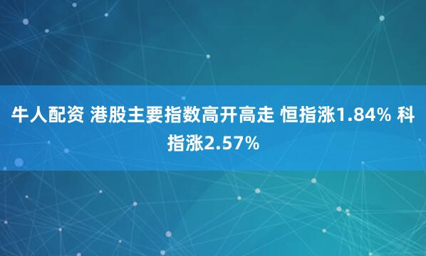 牛人配资 港股主要指数高开高走 恒指涨1.84% 科指涨2.57%