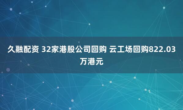 久融配资 32家港股公司回购 云工场回购822.03万港元