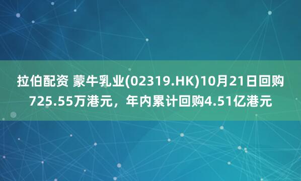 拉伯配资 蒙牛乳业(02319.HK)10月21日回购725.55万港元，年内累计回购4.51亿港元