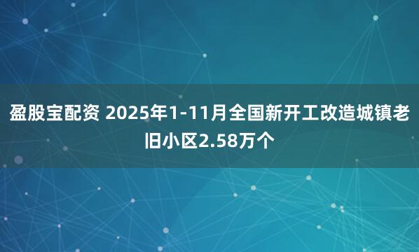 盈股宝配资 2025年1-11月全国新开工改造城镇老旧小区2.58万个