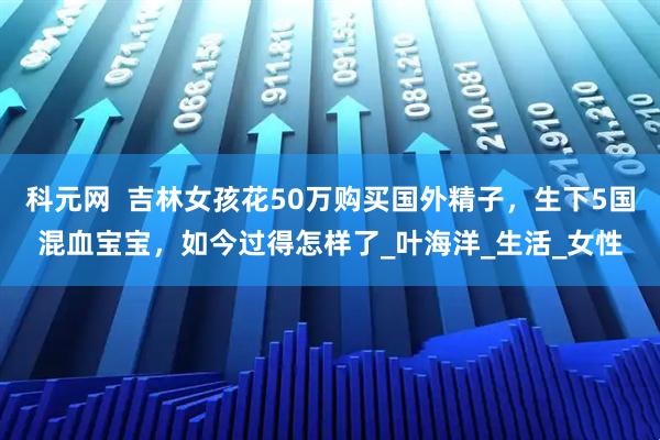 科元网  吉林女孩花50万购买国外精子，生下5国混血宝宝，如今过得怎样了_叶海洋_生活_女性