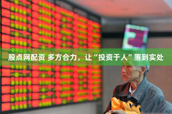 股点网配资 多方合力，让“投资于人”落到实处
