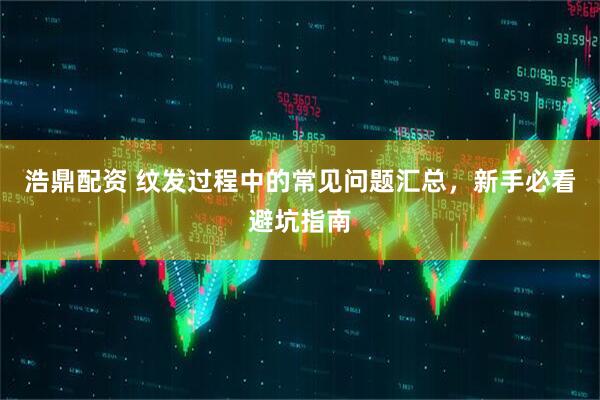 浩鼎配资 纹发过程中的常见问题汇总，新手必看避坑指南