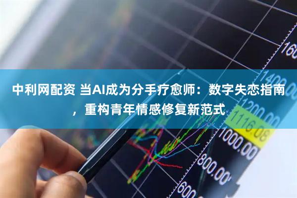 中利网配资 当AI成为分手疗愈师：数字失恋指南，重构青年情感修复新范式