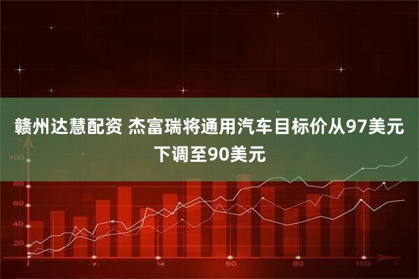 赣州达慧配资 杰富瑞将通用汽车目标价从97美元下调至90美元