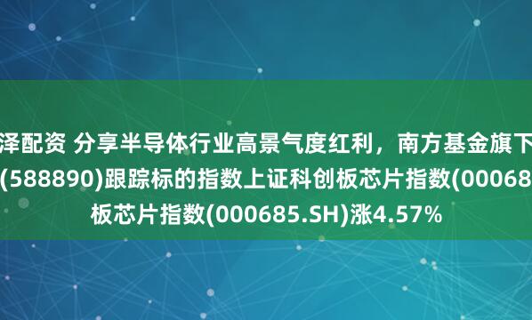 惠泽配资 分享半导体行业高景气度红利，南方基金旗下科创芯片ETF南方(588890)跟踪标的指数上证科创板芯片指数(000685.SH)涨4.57%