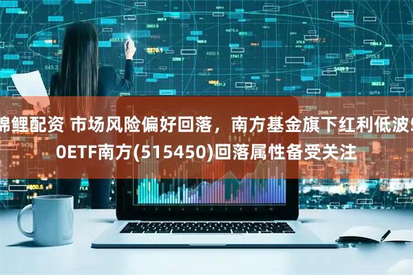 锦鲤配资 市场风险偏好回落，南方基金旗下红利低波50ETF南方(515450)回落属性备受关注